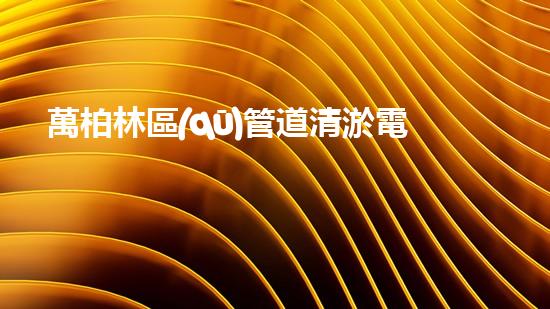 萬柏林區(qū)管道清淤電話：解放你的下水道煩惱！